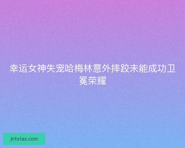 幸运女神失宠哈梅林意外摔跤未能成功卫冕荣耀