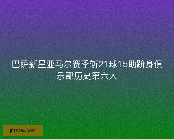 巴萨新星亚马尔赛季斩21球15助跻身俱乐部历史第六人